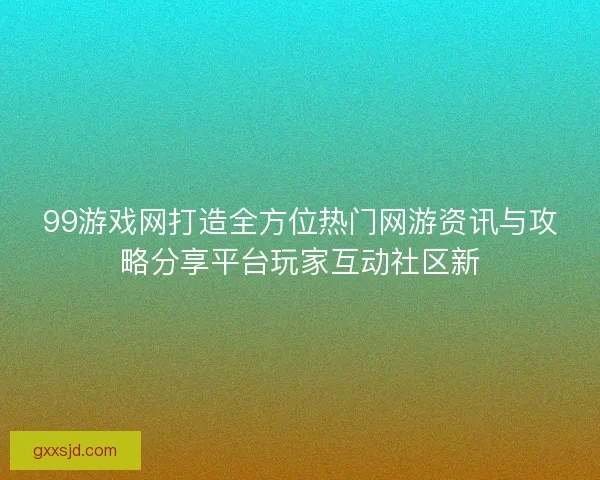 99游戏网打造全方位热门网游资讯与攻略分享平台玩家互动社区新