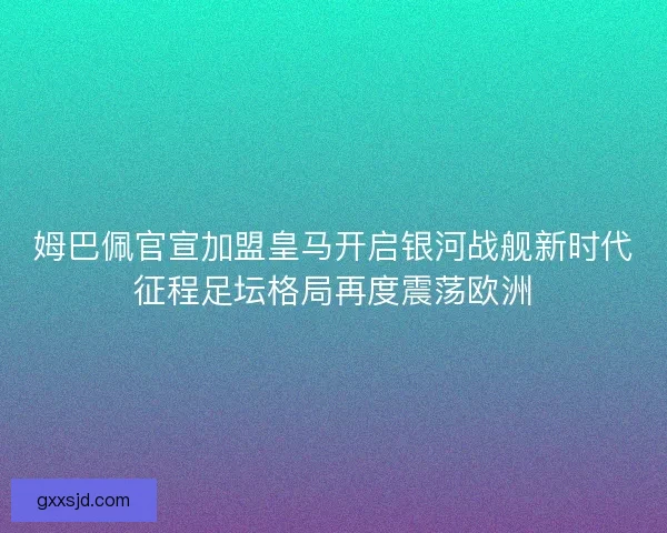 姆巴佩官宣加盟皇马开启银河战舰新时代征程足坛格局再度震荡欧洲 姆巴佩官宣加盟皇马开启银河战舰新时代征程足坛格局再度震荡欧洲