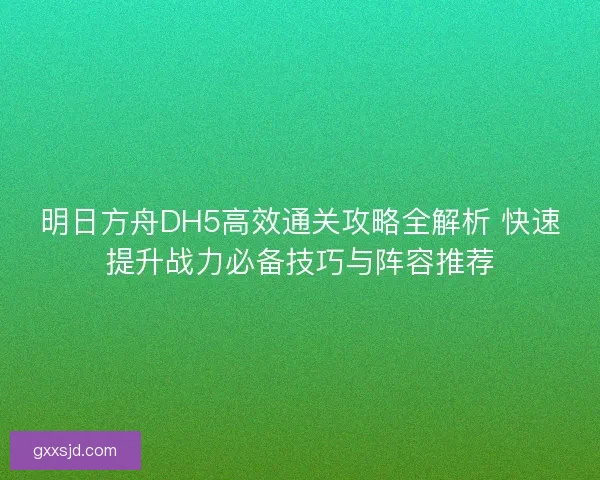 明日方舟DH5高效通关攻略全解析 快速提升战力必备技巧与阵容推荐