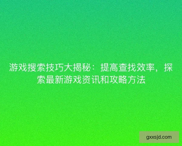 游戏搜索技巧大揭秘：提高查找效率，探索最新游戏资讯和攻略方法
