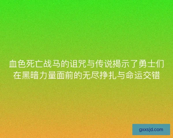 血色死亡战马的诅咒与传说揭示了勇士们在黑暗力量面前的无尽挣扎与命运交错