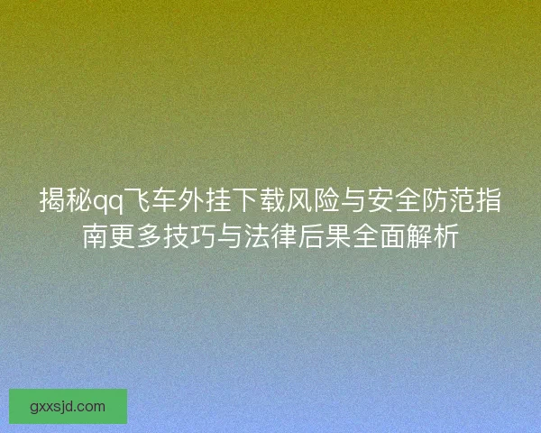 揭秘qq飞车外挂下载风险与安全防范指南更多技巧与法律后果全面解析