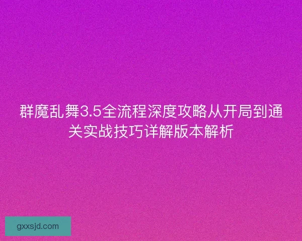 群魔乱舞3.5全流程深度攻略从开局到通关实战技巧详解版本解析
