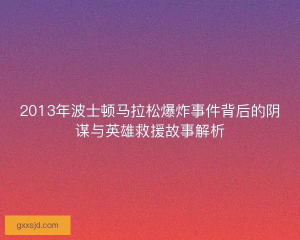 2013年波士顿马拉松爆炸事件背后的阴谋与英雄救援故事解析