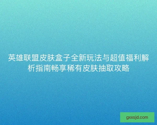 英雄联盟皮肤盒子全新玩法与超值福利解析指南畅享稀有皮肤抽取攻略