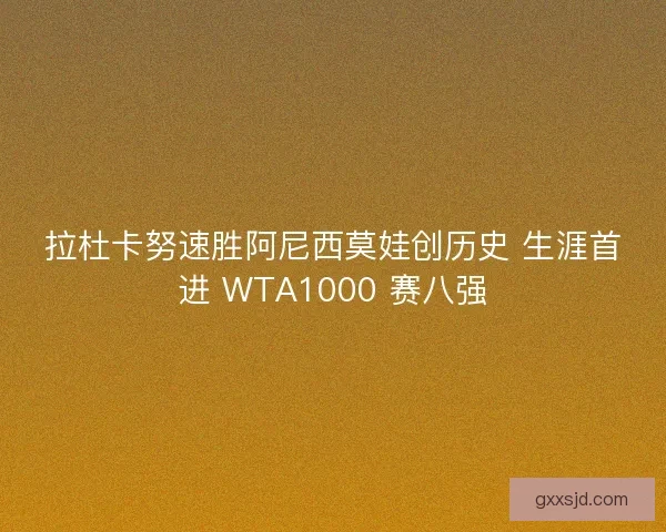 拉杜卡努速胜阿尼西莫娃创历史 生涯首进 WTA1000 赛八强