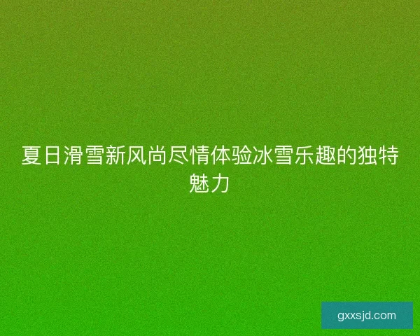 夏日滑雪新风尚尽情体验冰雪乐趣的独特魅力 夏日滑雪新风尚尽情体验冰雪乐趣的独特魅力