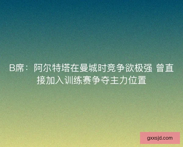 B席：阿尔特塔在曼城时竞争欲极强 曾直接加入训练赛争夺主力位置