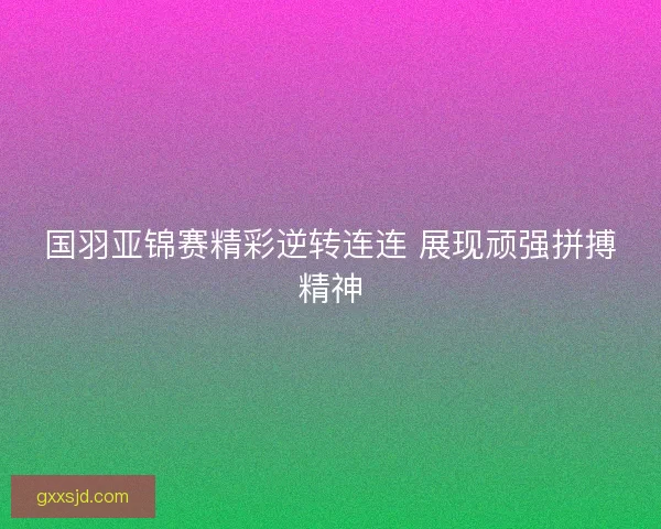 国羽亚锦赛精彩逆转连连 展现顽强拼搏精神
