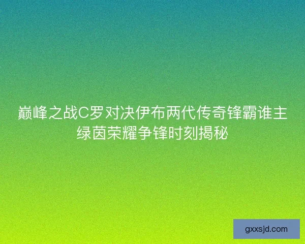 巅峰之战C罗对决伊布两代传奇锋霸谁主绿茵荣耀争锋时刻揭秘 巅峰之战C罗对决伊布两代传奇锋霸谁主绿茵荣耀争锋时刻揭秘