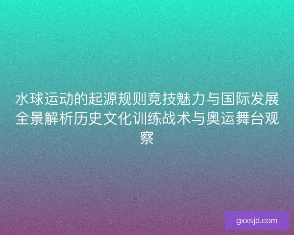 水球运动的起源规则竞技魅力与国际发展全景解析历史文化训练战术与奥运舞台观察