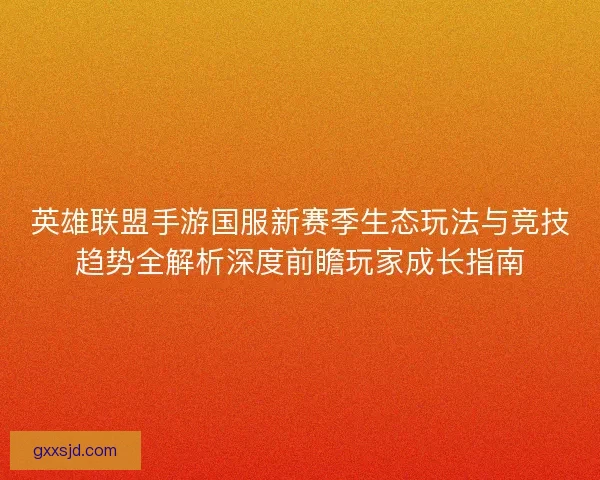 英雄联盟手游国服新赛季生态玩法与竞技趋势全解析深度前瞻玩家成长指南