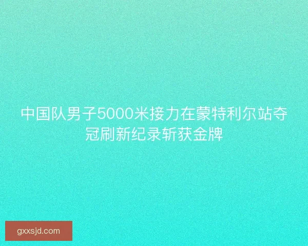 中国队男子5000米接力在蒙特利尔站夺冠刷新纪录斩获金牌