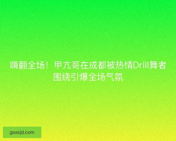嗨翻全场！甲亢哥在成都被热情Drill舞者围绕引爆全场气氛