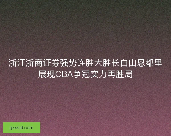 浙江浙商证券强势连胜大胜长白山恩都里展现CBA争冠实力再胜局 浙江浙商证券强势连胜大胜长白山恩都里展现CBA争冠实力再胜局
