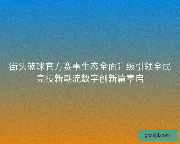 街头篮球官方赛事生态全面升级引领全民竞技新潮流数字创新篇章启 街头篮球官方赛事生态全面升级引领全民竞技新潮流数字创新篇章启