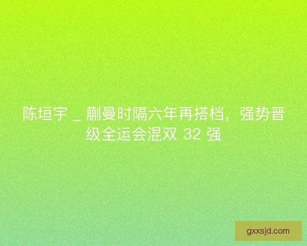 陈垣宇 _ 蒯曼时隔六年再搭档，强势晋级全运会混双 32 强