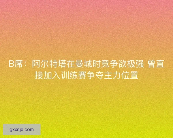 B席:阿尔特塔在曼城时竞争欲极强 曾直接加入训练赛争夺主力位置 B席:阿尔特塔在曼城时竞争欲极强 曾直接加入训练赛争夺主力位置