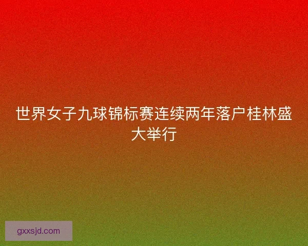 世界女子九球锦标赛连续两年落户桂林盛大举行