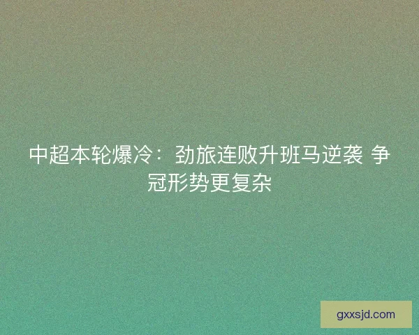 中超本轮爆冷:劲旅连败升班马逆袭 争冠形势更复杂 中超本轮爆冷:劲旅连败升班马逆袭 争冠形势更复杂