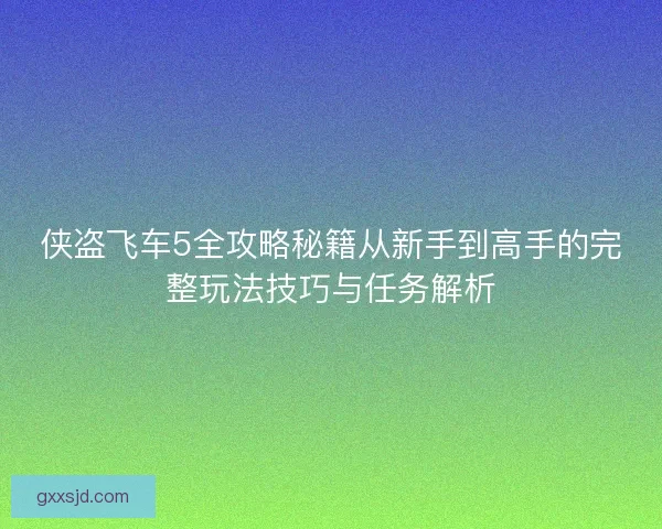 侠盗飞车5全攻略秘籍从新手到高手的完整玩法技巧与任务解析