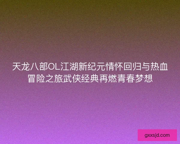 天龙八部OL江湖新纪元情怀回归与热血冒险之旅武侠经典再燃青春梦想