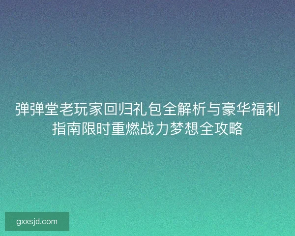 弹弹堂老玩家回归礼包全解析与豪华福利指南限时重燃战力梦想全攻略