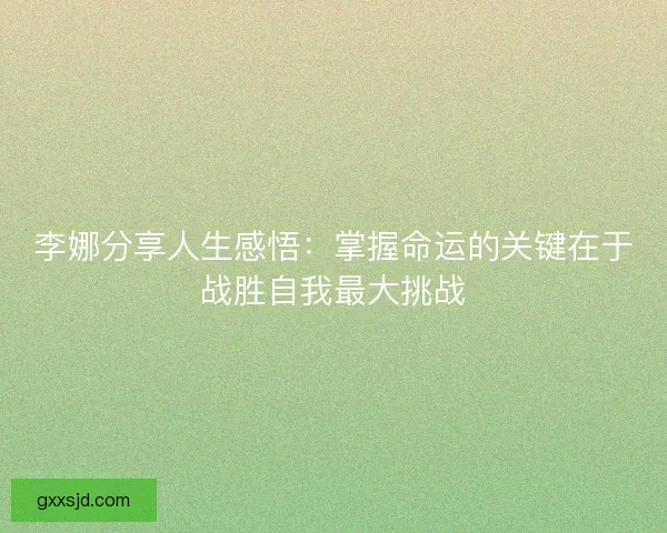 李娜分享人生感悟：掌握命运的关键在于战胜自我最大挑战