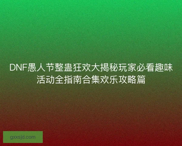DNF愚人节整蛊狂欢大揭秘玩家必看趣味活动全指南合集欢乐攻略篇