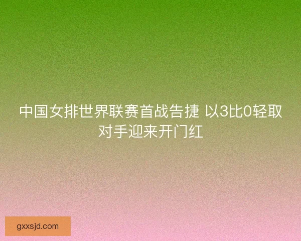 中国女排世界联赛首战告捷 以3比0轻取对手迎来开门红 中国女排世界联赛首战告捷 以3比0轻取对手迎来开门红