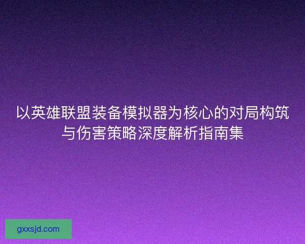 以英雄联盟装备模拟器为核心的对局构筑与伤害策略深度解析指南集 以英雄联盟装备模拟器为核心的对局构筑与伤害策略深度解析指南集
