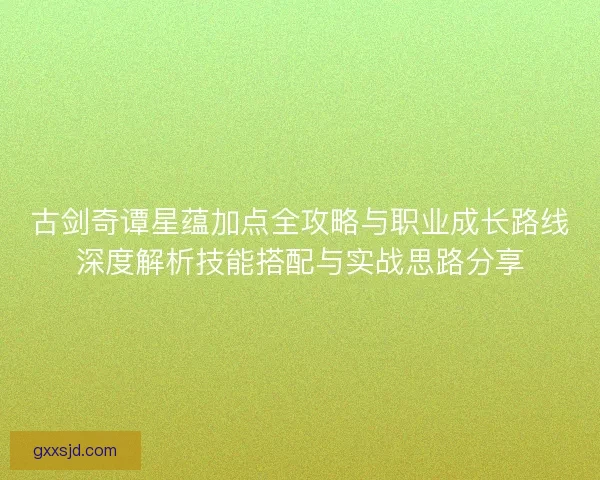 古剑奇谭星蕴加点全攻略与职业成长路线深度解析技能搭配与实战思路分享 古剑奇谭星蕴加点全攻略与职业成长路线深度解析技能搭配与实战思路分享