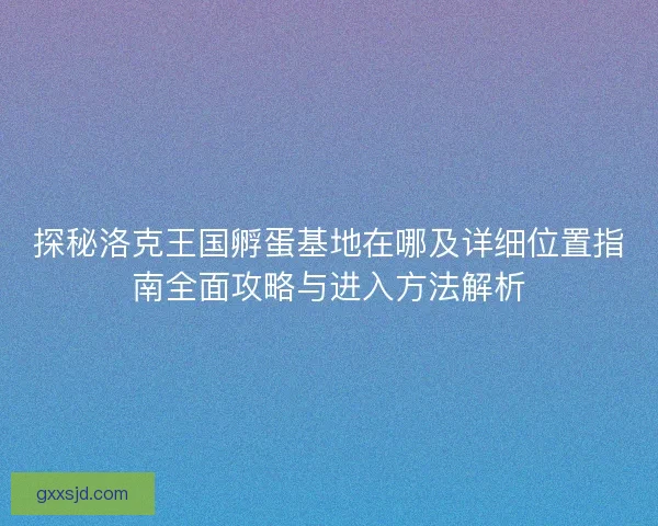 探秘洛克王国孵蛋基地在哪及详细位置指南全面攻略与进入方法解析