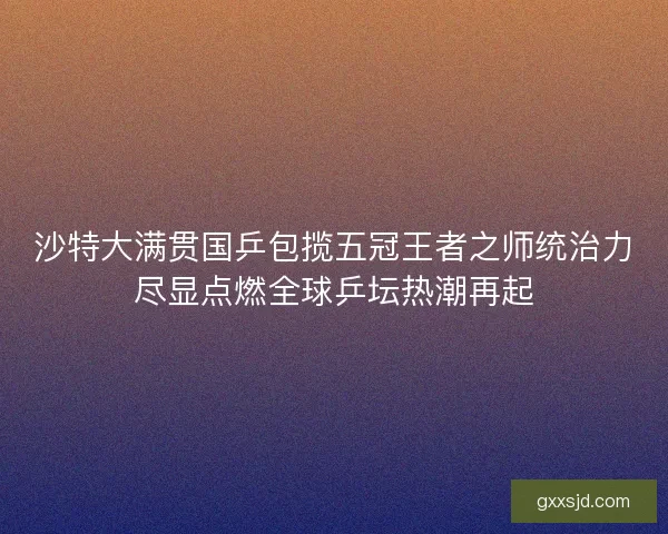 沙特大满贯国乒包揽五冠王者之师统治力尽显点燃全球乒坛热潮再起 沙特大满贯国乒包揽五冠王者之师统治力尽显点燃全球乒坛热潮再起