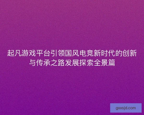 起凡游戏平台引领国风电竞新时代的创新与传承之路发展探索全景篇 起凡游戏平台引领国风电竞新时代的创新与传承之路发展探索全景篇
