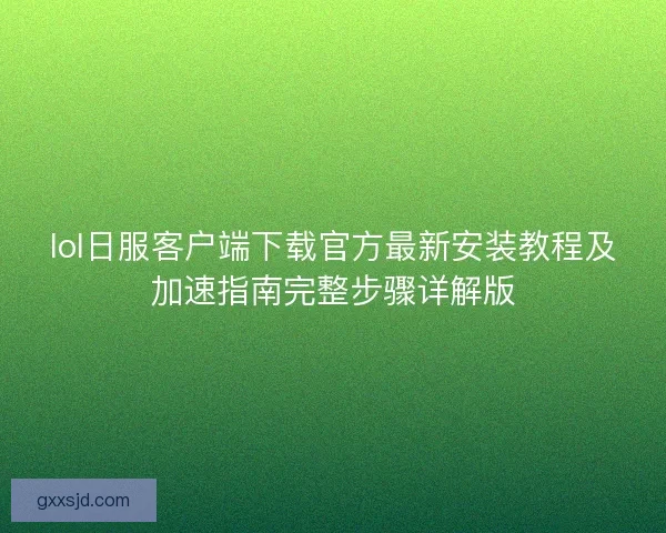 lol日服客户端下载官方最新安装教程及加速指南完整步骤详解版
