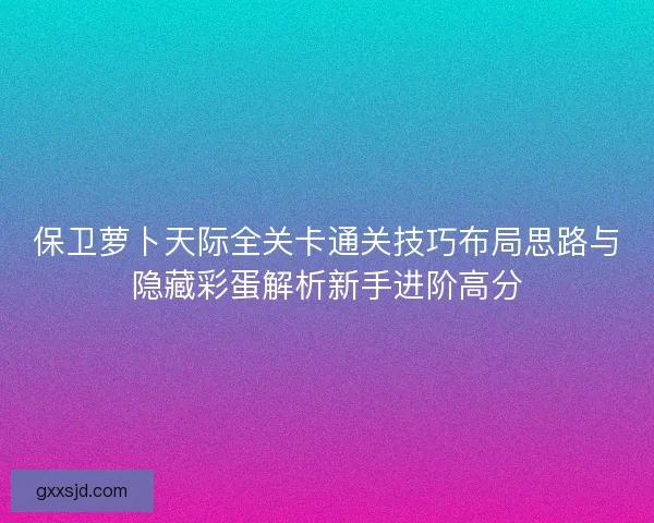 保卫萝卜天际全关卡通关技巧布局思路与隐藏彩蛋解析新手进阶高分 保卫萝卜天际全关卡通关技巧布局思路与隐藏彩蛋解析新手进阶高分