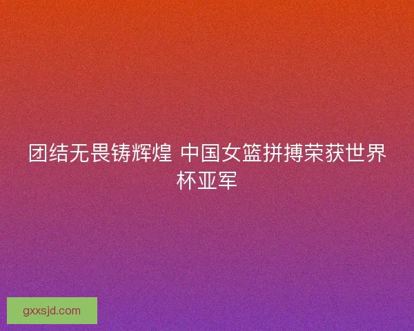 团结无畏铸辉煌 中国女篮拼搏荣获世界杯亚军 团结无畏铸辉煌 中国女篮拼搏荣获世界杯亚军
