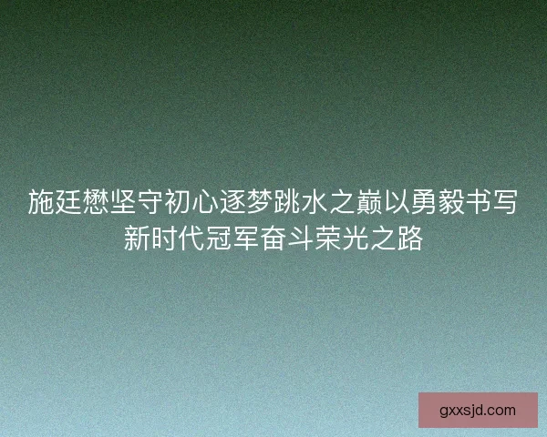 施廷懋坚守初心逐梦跳水之巅以勇毅书写新时代冠军奋斗荣光之路 施廷懋坚守初心逐梦跳水之巅以勇毅书写新时代冠军奋斗荣光之路