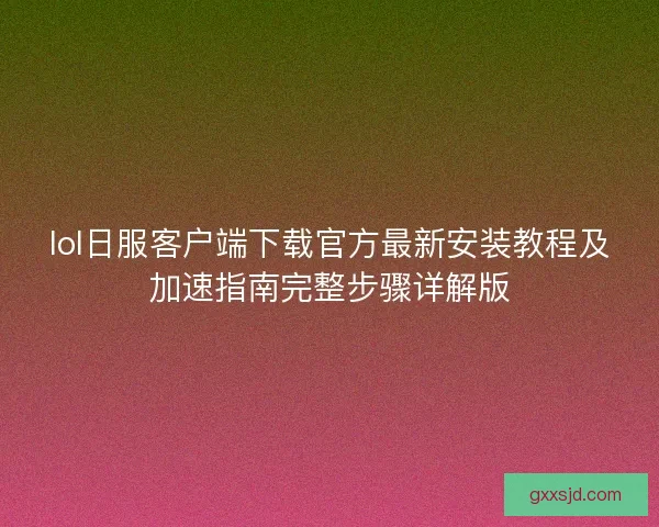 lol日服客户端下载官方最新安装教程及加速指南完整步骤详解版