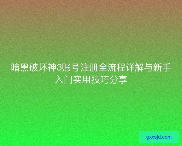 暗黑破坏神3账号注册全流程详解与新手入门实用技巧分享