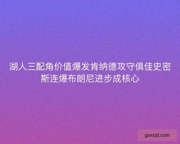 湖人三配角价值爆发肯纳德攻守俱佳史密斯连爆布朗尼进步成核心