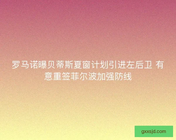 罗马诺曝贝蒂斯夏窗计划引进左后卫 有意重签菲尔波加强防线