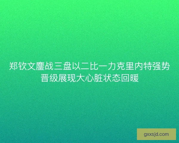 郑钦文鏖战三盘以二比一力克里内特强势晋级展现大心脏状态回暖