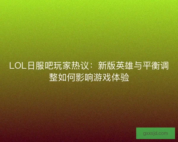 LOL日服吧玩家热议：新版英雄与平衡调整如何影响游戏体验