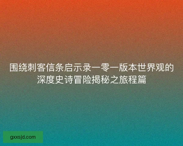 围绕刺客信条启示录一零一版本世界观的深度史诗冒险揭秘之旅程篇