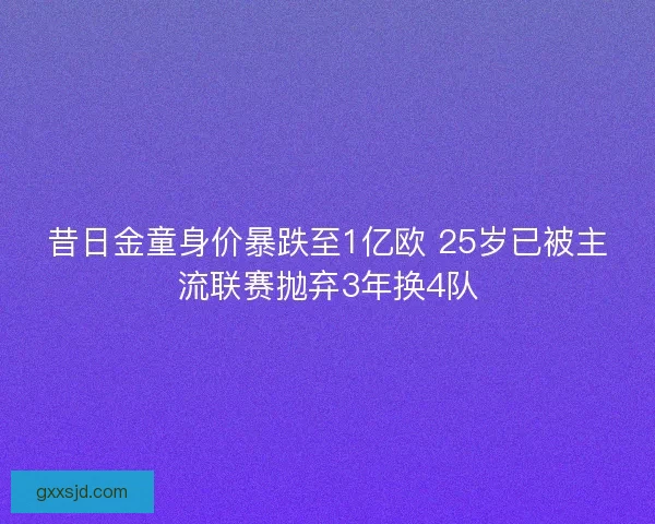 昔日金童身价暴跌至1亿欧 25岁已被主流联赛抛弃3年换4队