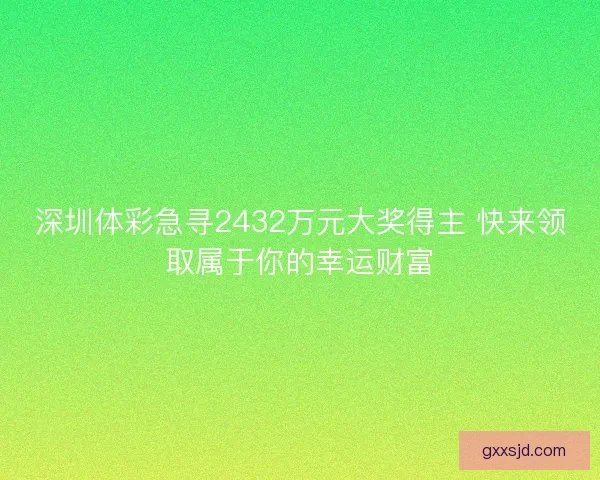 深圳体彩急寻2432万元大奖得主 快来领取属于你的幸运财富