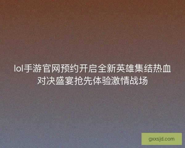 lol手游官网预约开启全新英雄集结热血对决盛宴抢先体验激情战场 lol手游官网预约开启全新英雄集结热血对决盛宴抢先体验激情战场