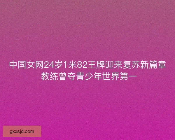 中国女网24岁1米82王牌迎来复苏新篇章 教练曾夺青少年世界第一